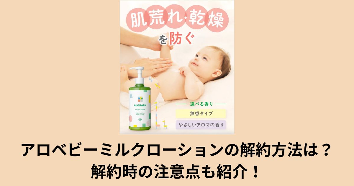 アロベビーミルクローションの解約方法は?解約時の注意点も紹介!