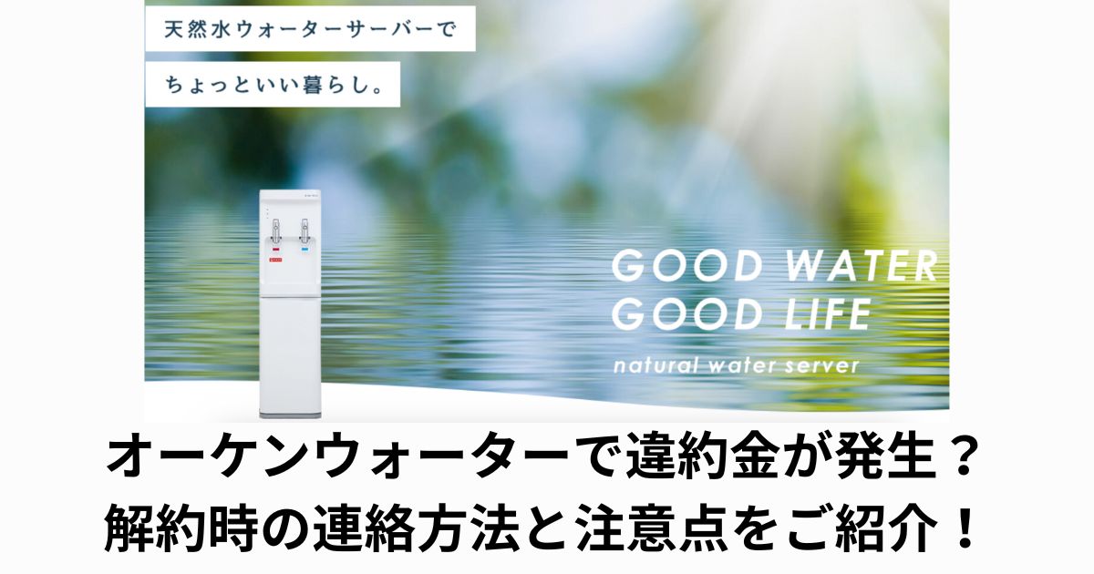 オーケンウォーターで違約金が発生?解約時の連絡方法と注意点をご紹介!